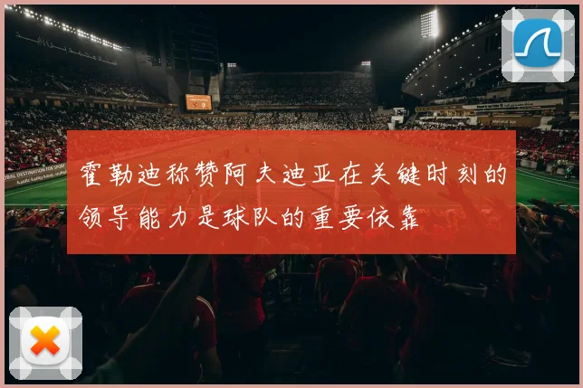 霍勒迪称赞阿夫迪亚在关键时刻的领导能力是球队的重要依靠