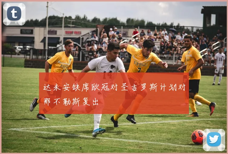 达米安缺席欧冠对圣吉罗斯计划对那不勒斯复出