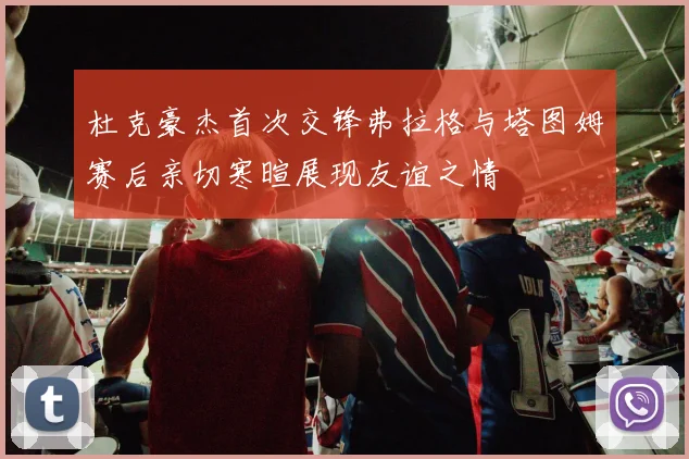 杜克豪杰首次交锋弗拉格与塔图姆赛后亲切寒暄展现友谊之情