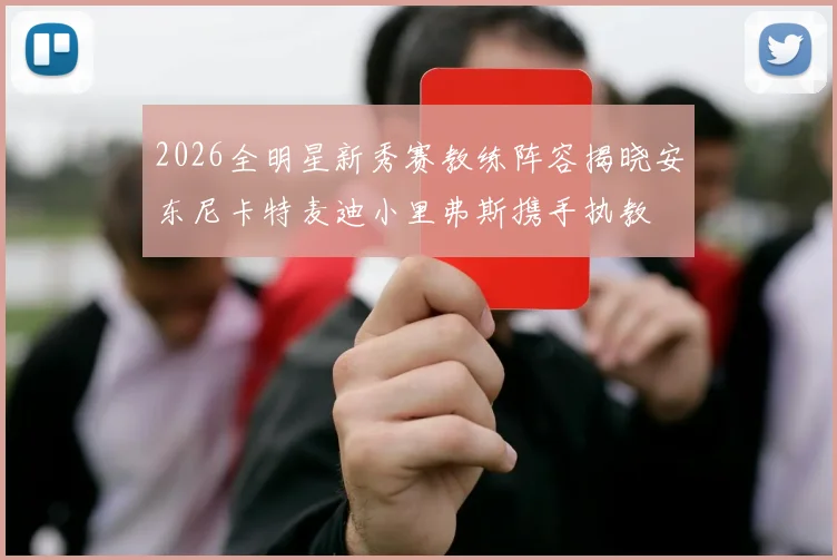 2026全明星新秀赛教练阵容揭晓安东尼卡特麦迪小里弗斯携手执教