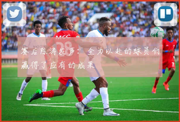 赛后陈涛发声：全力以赴的球员们赢得了应有的成果