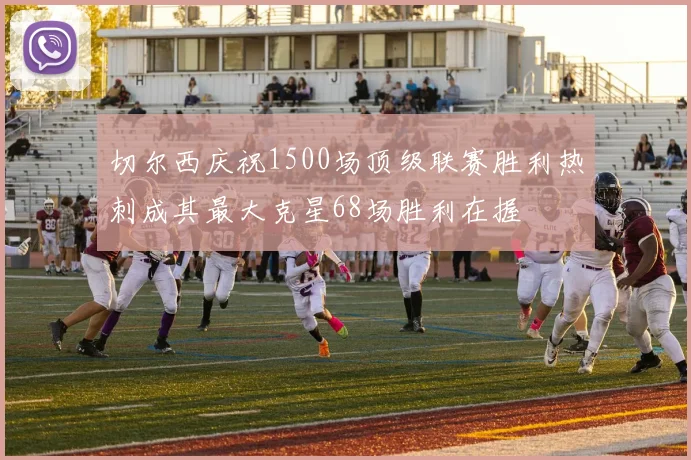 切尔西庆祝1500场顶级联赛胜利热刺成其最大克星68场胜利在握