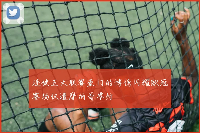 连破五大联赛豪门的博德闪耀欧冠赛场仅遭摩纳哥零封