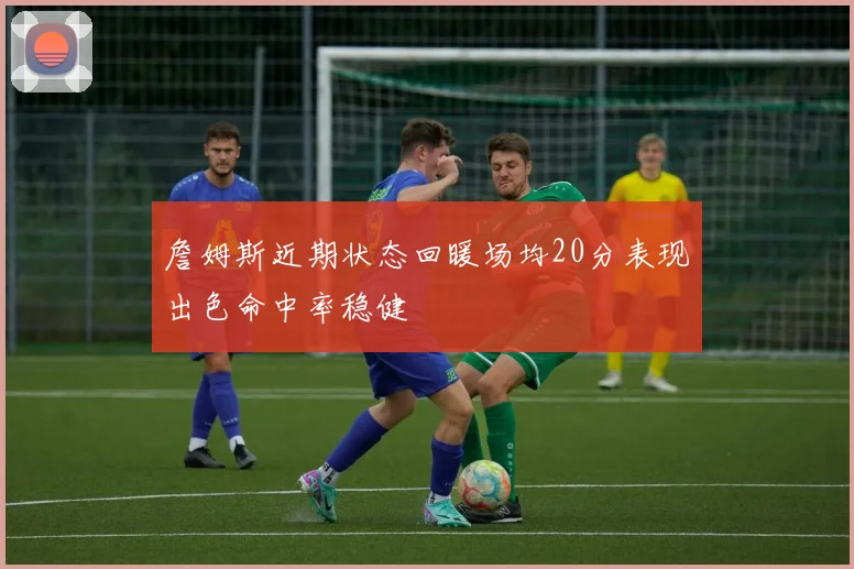 詹姆斯近期状态回暖场均20分表现出色命中率稳健