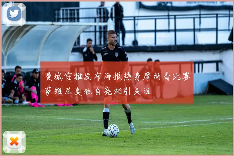 曼城官推发布海报热身摩纳哥比赛萨维尼奥独自亮相引关注