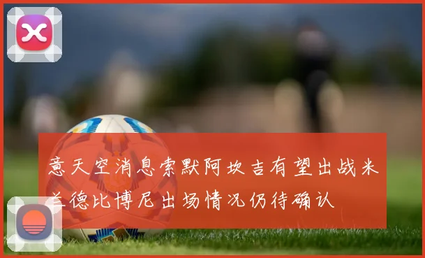 意天空消息索默阿坎吉有望出战米兰德比博尼出场情况仍待确认