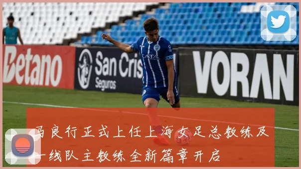 马良行正式上任上海女足总教练及一线队主教练全新篇章开启
