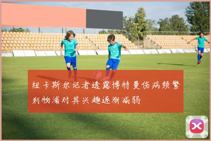 纽卡斯尔记者透露博特曼伤病频繁利物浦对其兴趣逐渐减弱