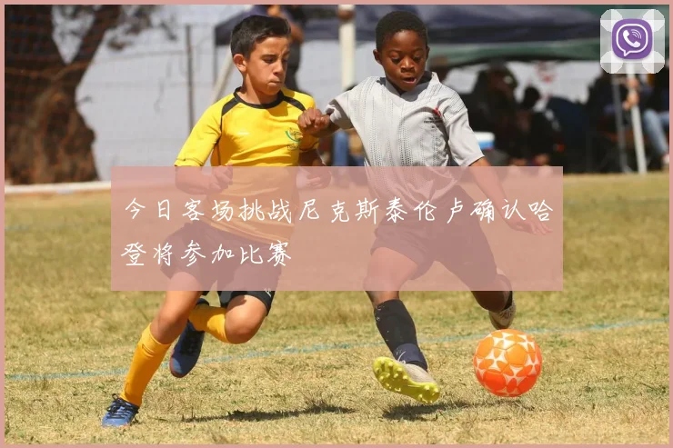 今日客场挑战尼克斯泰伦卢确认哈登将参加比赛
