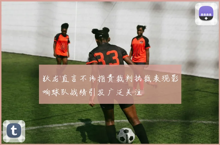 狄龙直言不讳指责裁判执裁表现影响球队战绩引发广泛关注