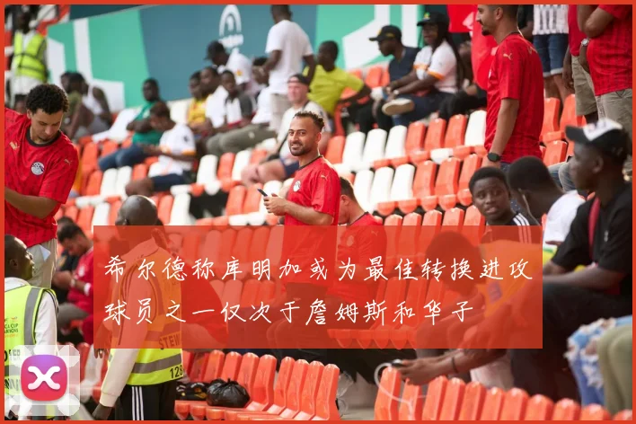 希尔德称库明加或为最佳转换进攻球员之一仅次于詹姆斯和华子