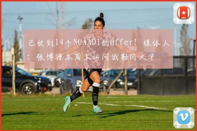 已收到14个NCAAD1的Offer！媒体人：张博源本周末访问俄勒冈大学