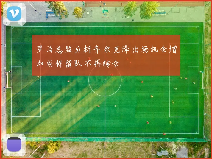 罗马总监分析齐尔克泽出场机会增加或将留队不再转会