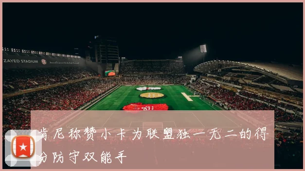 肯尼称赞小卡为联盟独一无二的得分防守双能手