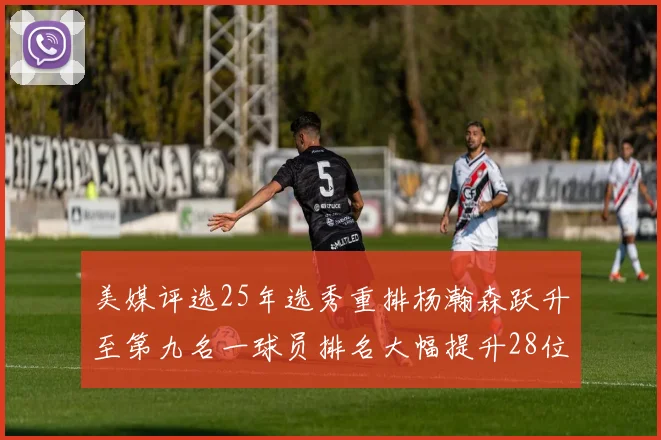 美媒评选25年选秀重排杨瀚森跃升至第九名一球员排名大幅提升28位