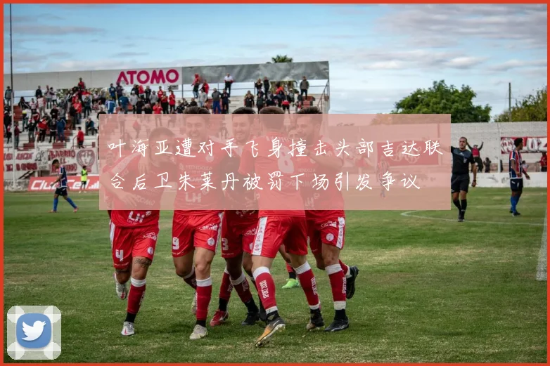 叶海亚遭对手飞身撞击头部吉达联合后卫朱莱丹被罚下场引发争议