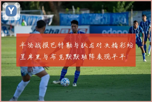 半场战报巴特勒与狄龙对决精彩纷呈库里与布克默默助阵表现平平