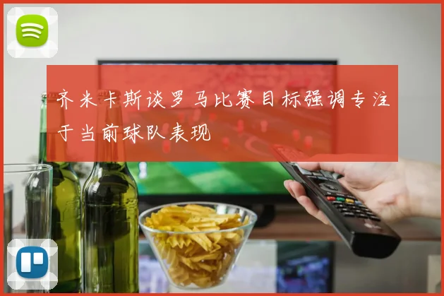 齐米卡斯谈罗马比赛目标强调专注于当前球队表现