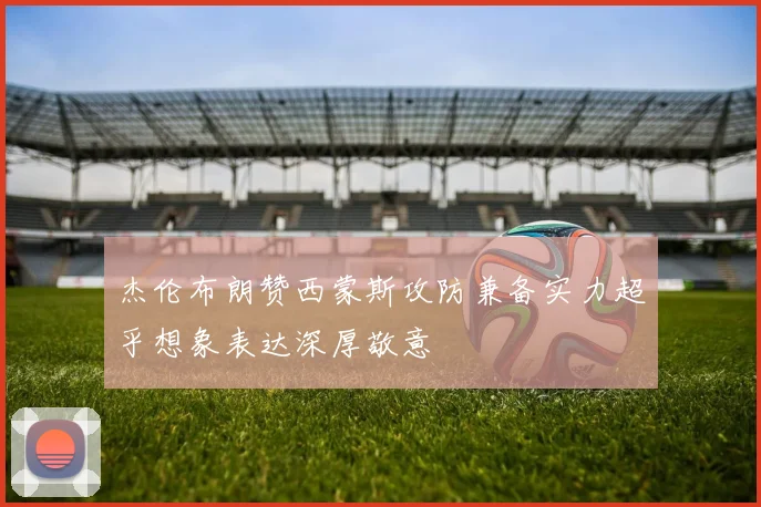 杰伦布朗赞西蒙斯攻防兼备实力超乎想象表达深厚敬意