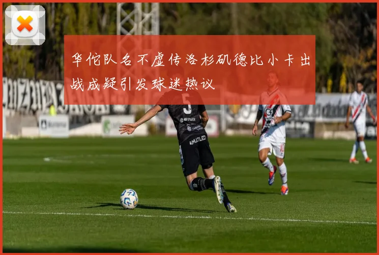 华佗队名不虚传洛杉矶德比小卡出战成疑引发球迷热议