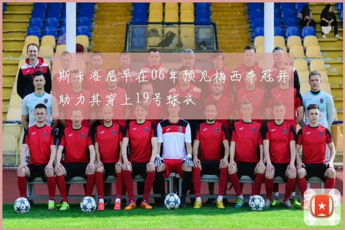 斯卡洛尼早在06年预见梅西夺冠并助力其穿上19号球衣