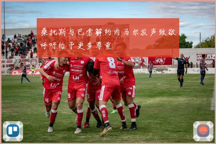 桑托斯与巴索解约内马尔发声致敬呼吁给予更多尊重