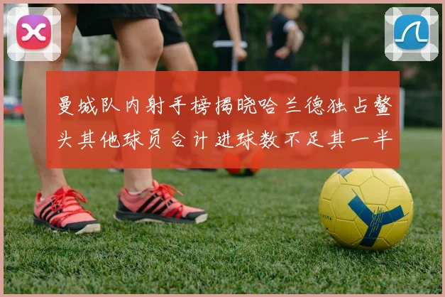 曼城队内射手榜揭晓哈兰德独占鳌头其他球员合计进球数不足其一半