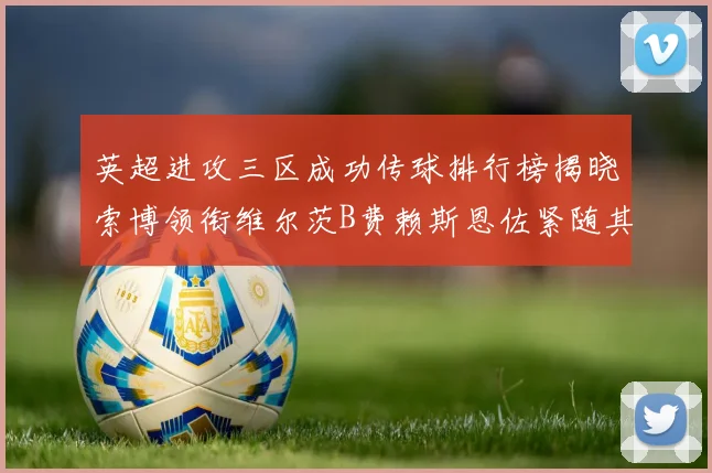 英超进攻三区成功传球排行榜揭晓索博领衔维尔茨B费赖斯恩佐紧随其后