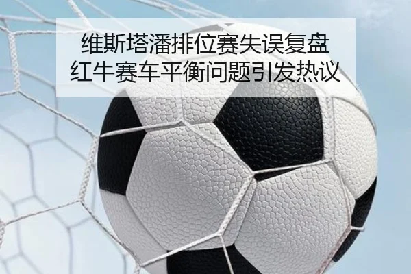 维斯塔潘排位赛失误复盘 红牛赛车平衡问题引发热议（ManBetX）